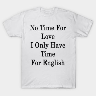 No Time For Love I Only Have Time For English T-Shirt